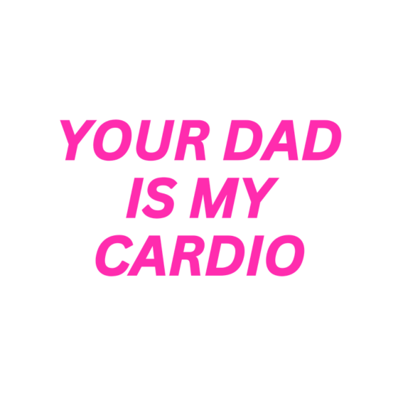 Pink text 'YOUR DAD IS MY CARDIO' on a white background